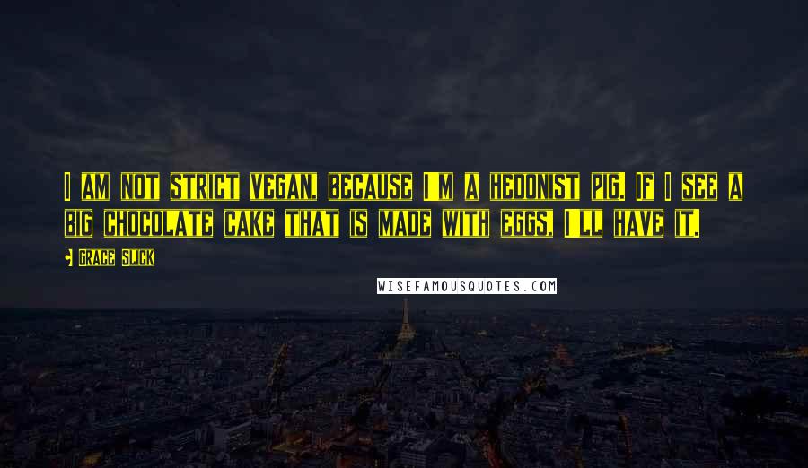 Grace Slick Quotes: I am not strict vegan, because I'm a hedonist pig. If I see a big chocolate cake that is made with eggs, I'll have it.