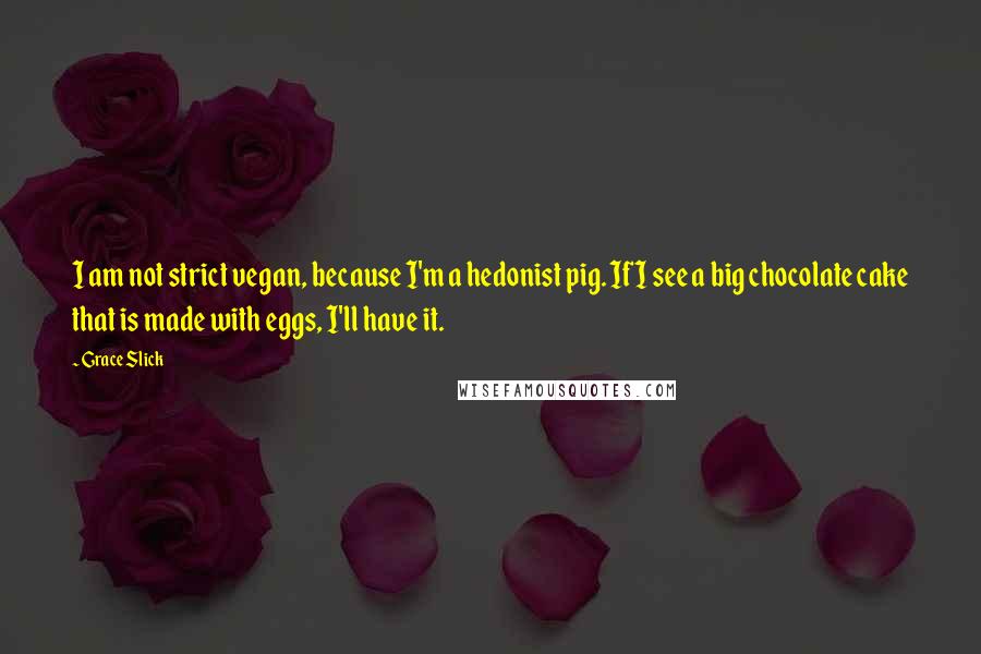 Grace Slick Quotes: I am not strict vegan, because I'm a hedonist pig. If I see a big chocolate cake that is made with eggs, I'll have it.