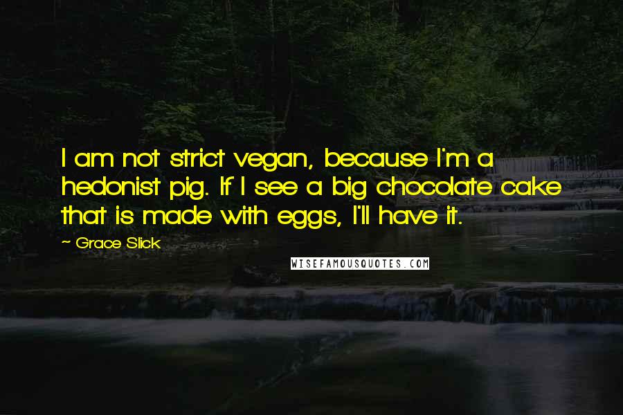 Grace Slick Quotes: I am not strict vegan, because I'm a hedonist pig. If I see a big chocolate cake that is made with eggs, I'll have it.