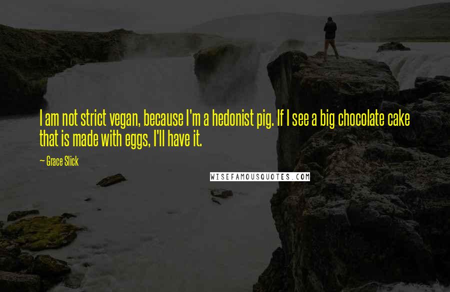 Grace Slick Quotes: I am not strict vegan, because I'm a hedonist pig. If I see a big chocolate cake that is made with eggs, I'll have it.