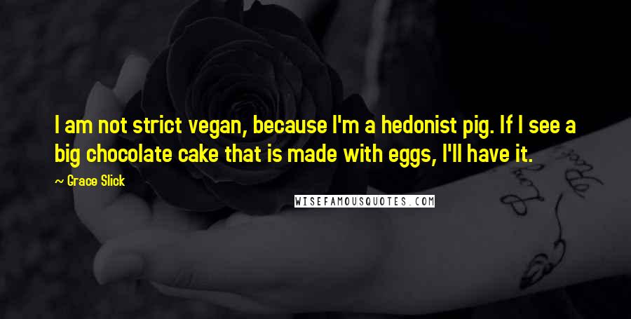 Grace Slick Quotes: I am not strict vegan, because I'm a hedonist pig. If I see a big chocolate cake that is made with eggs, I'll have it.