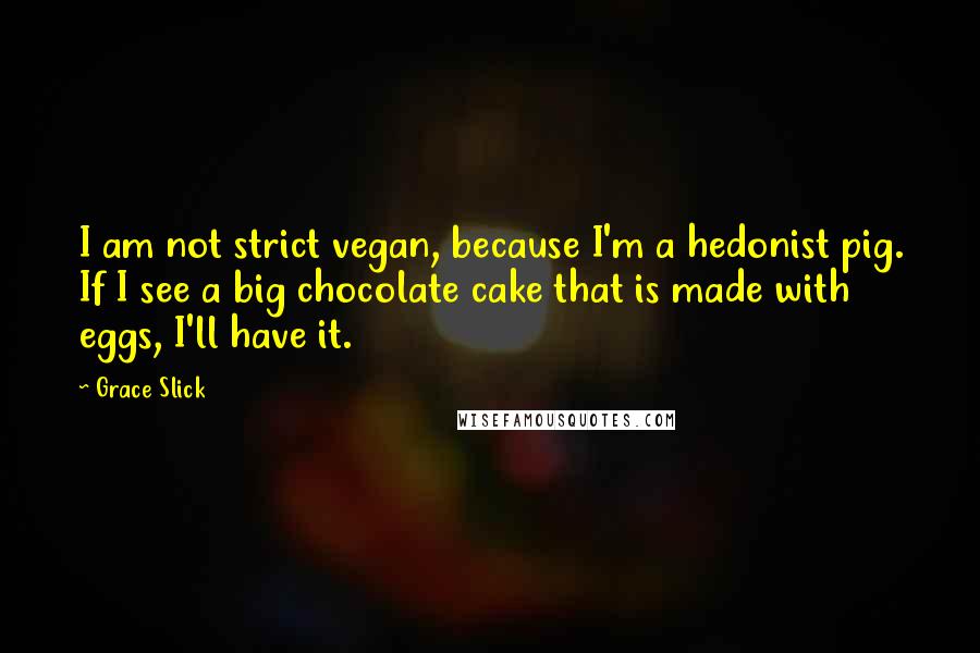 Grace Slick Quotes: I am not strict vegan, because I'm a hedonist pig. If I see a big chocolate cake that is made with eggs, I'll have it.