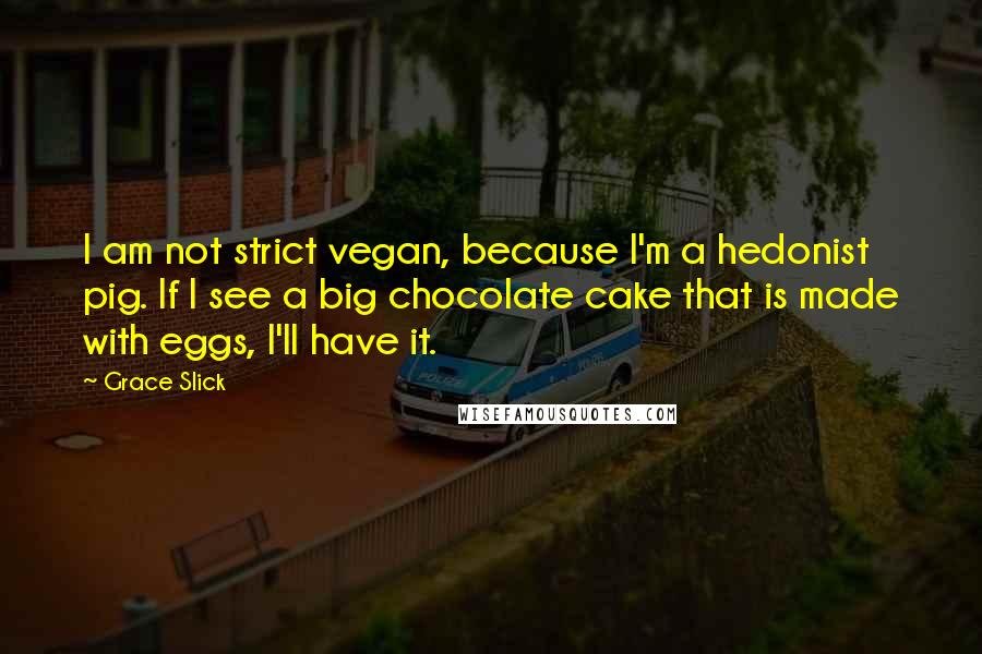 Grace Slick Quotes: I am not strict vegan, because I'm a hedonist pig. If I see a big chocolate cake that is made with eggs, I'll have it.