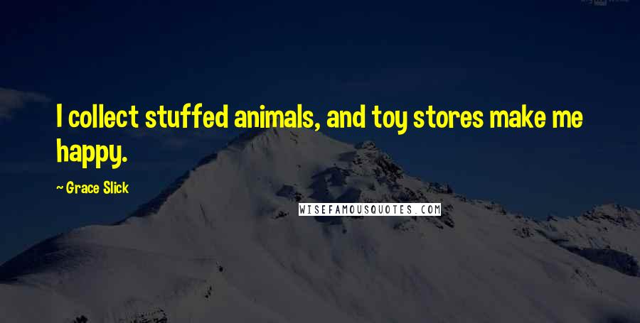 Grace Slick Quotes: I collect stuffed animals, and toy stores make me happy.