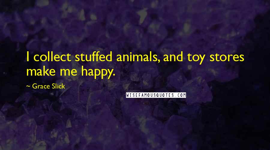 Grace Slick Quotes: I collect stuffed animals, and toy stores make me happy.