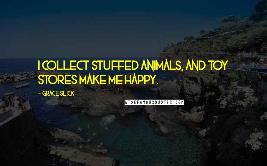 Grace Slick Quotes: I collect stuffed animals, and toy stores make me happy.