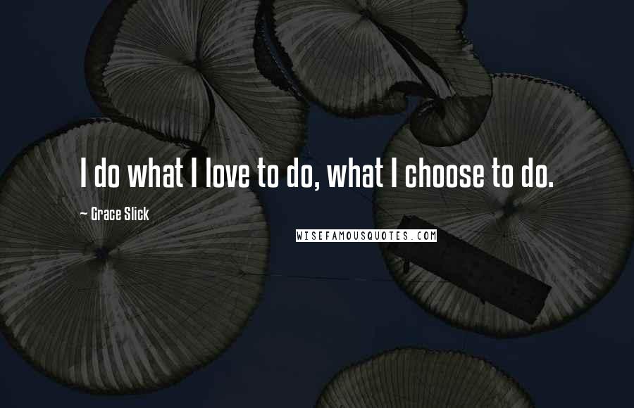 Grace Slick Quotes: I do what I love to do, what I choose to do.