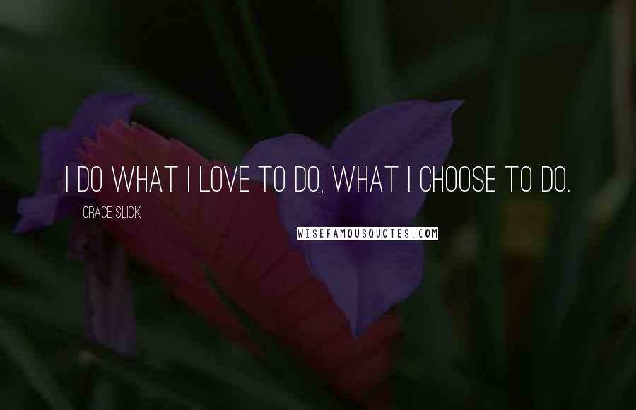 Grace Slick Quotes: I do what I love to do, what I choose to do.
