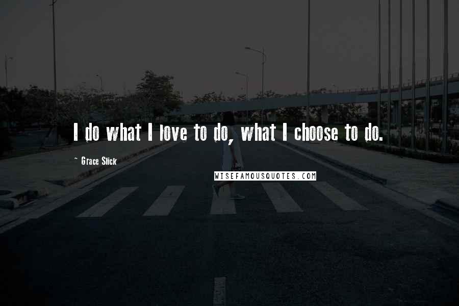 Grace Slick Quotes: I do what I love to do, what I choose to do.