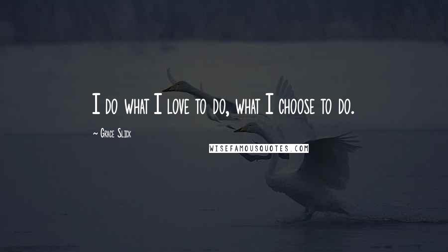 Grace Slick Quotes: I do what I love to do, what I choose to do.