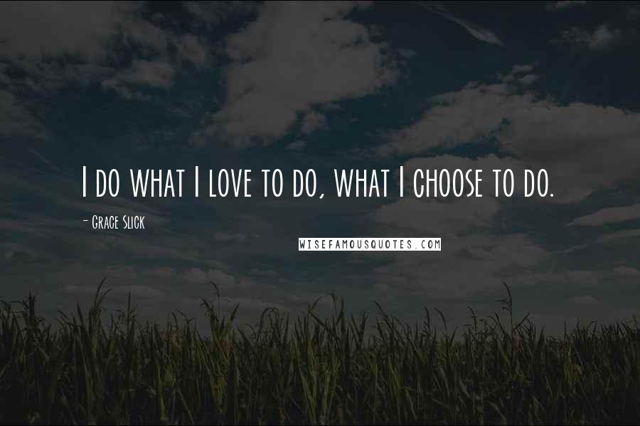 Grace Slick Quotes: I do what I love to do, what I choose to do.