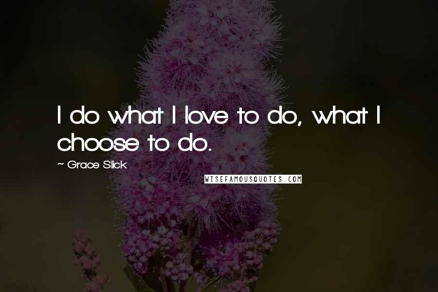 Grace Slick Quotes: I do what I love to do, what I choose to do.