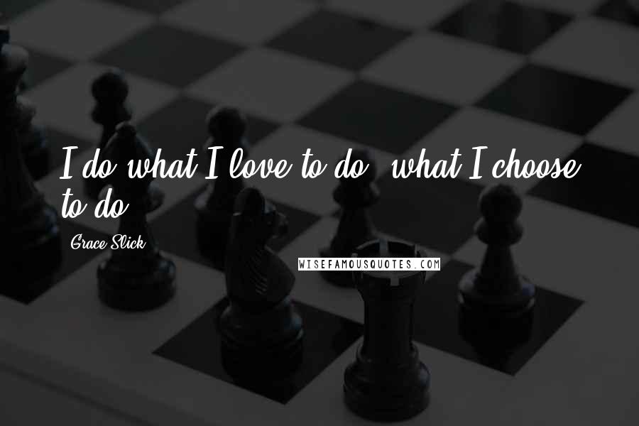 Grace Slick Quotes: I do what I love to do, what I choose to do.