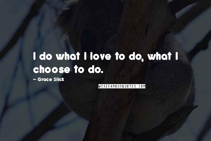 Grace Slick Quotes: I do what I love to do, what I choose to do.