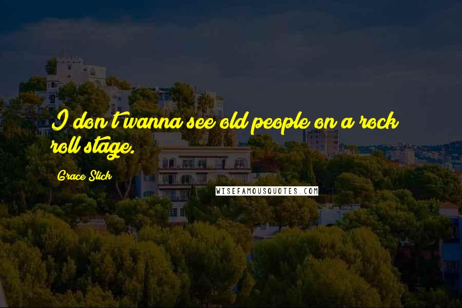 Grace Slick Quotes: I don t wanna see old people on a rock & roll stage.