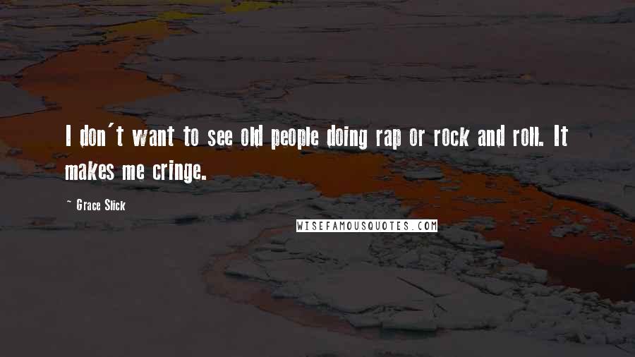 Grace Slick Quotes: I don't want to see old people doing rap or rock and roll. It makes me cringe.