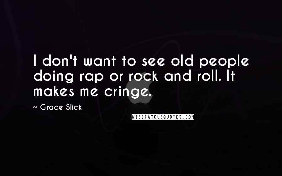Grace Slick Quotes: I don't want to see old people doing rap or rock and roll. It makes me cringe.