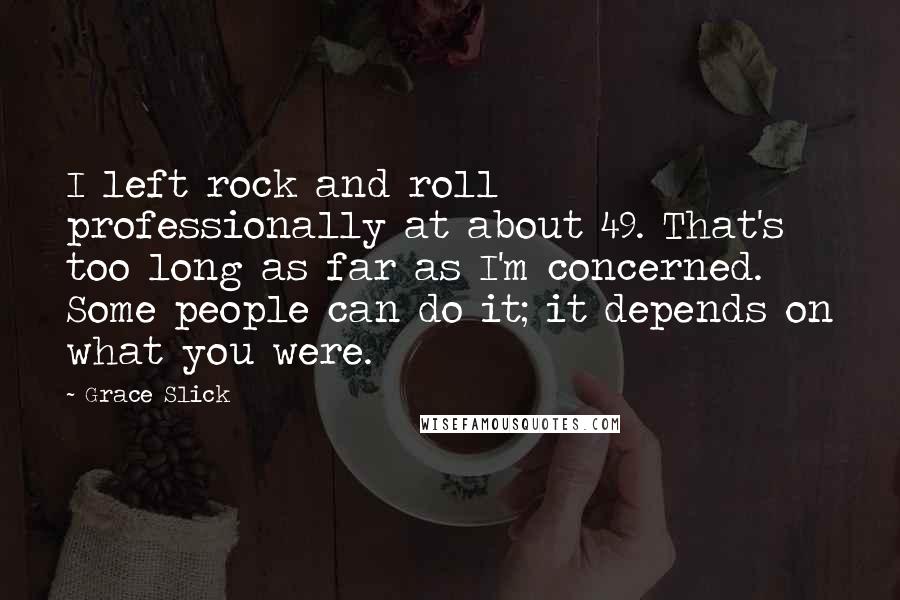 Grace Slick Quotes: I left rock and roll professionally at about 49. That's too long as far as I'm concerned. Some people can do it; it depends on what you were.