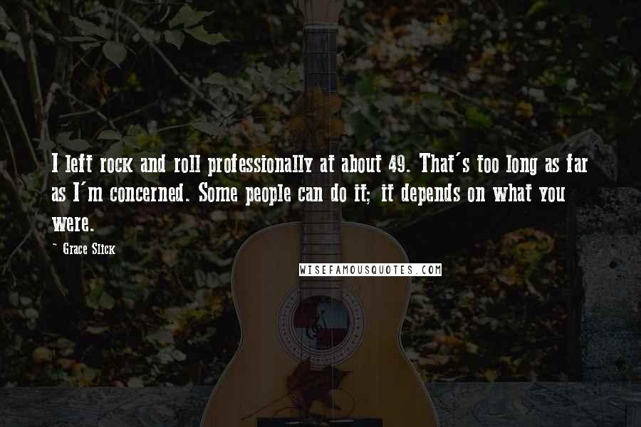 Grace Slick Quotes: I left rock and roll professionally at about 49. That's too long as far as I'm concerned. Some people can do it; it depends on what you were.