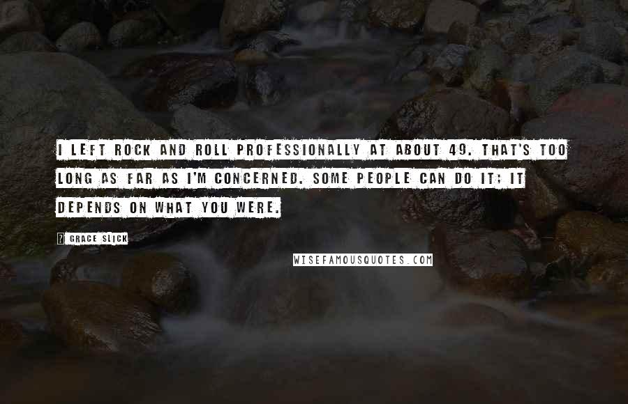 Grace Slick Quotes: I left rock and roll professionally at about 49. That's too long as far as I'm concerned. Some people can do it; it depends on what you were.