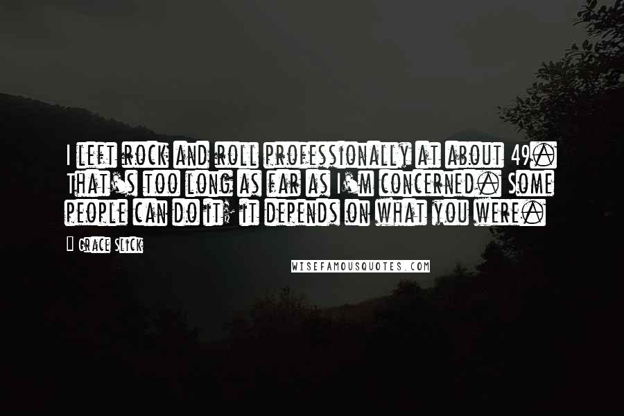 Grace Slick Quotes: I left rock and roll professionally at about 49. That's too long as far as I'm concerned. Some people can do it; it depends on what you were.