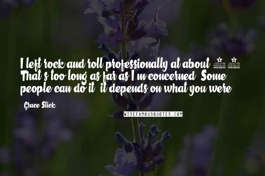 Grace Slick Quotes: I left rock and roll professionally at about 49. That's too long as far as I'm concerned. Some people can do it; it depends on what you were.