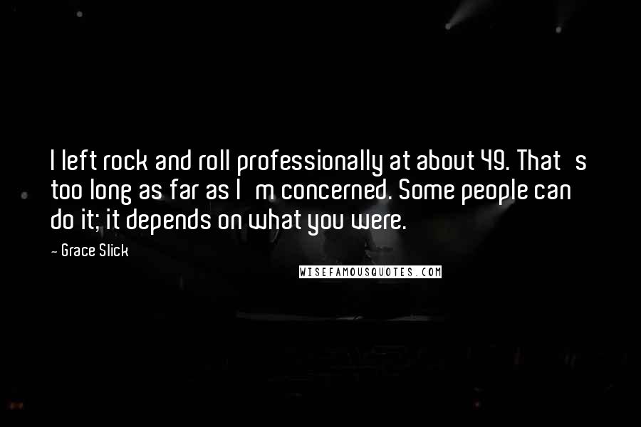 Grace Slick Quotes: I left rock and roll professionally at about 49. That's too long as far as I'm concerned. Some people can do it; it depends on what you were.