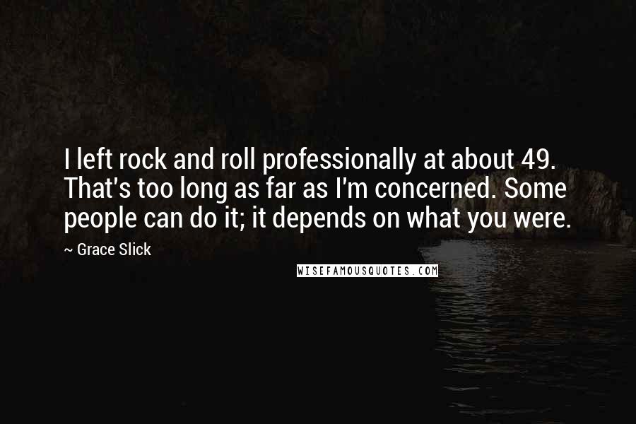 Grace Slick Quotes: I left rock and roll professionally at about 49. That's too long as far as I'm concerned. Some people can do it; it depends on what you were.