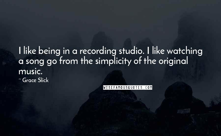 Grace Slick Quotes: I like being in a recording studio. I like watching a song go from the simplicity of the original music.