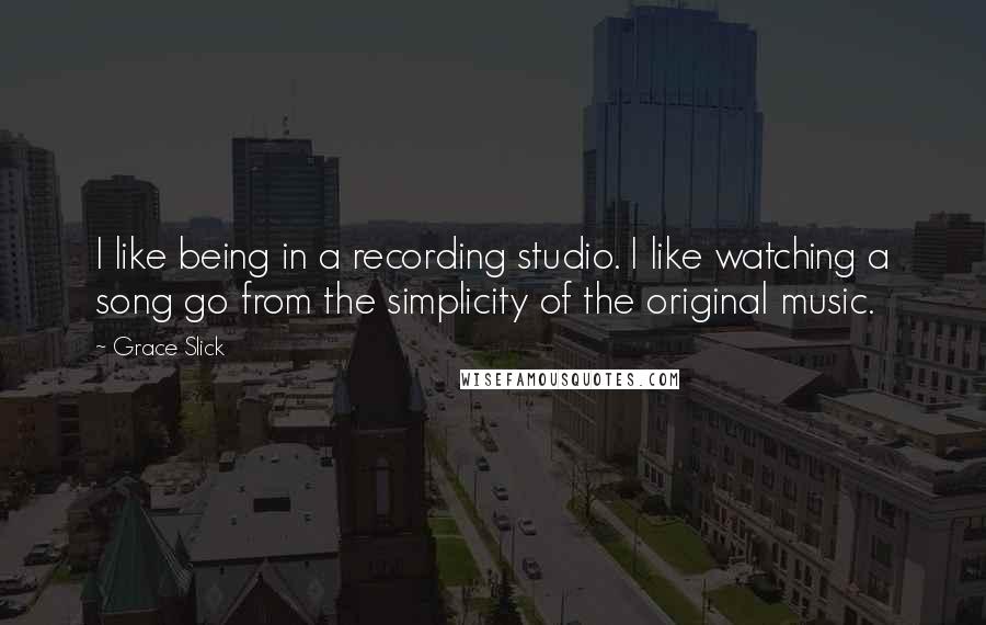 Grace Slick Quotes: I like being in a recording studio. I like watching a song go from the simplicity of the original music.