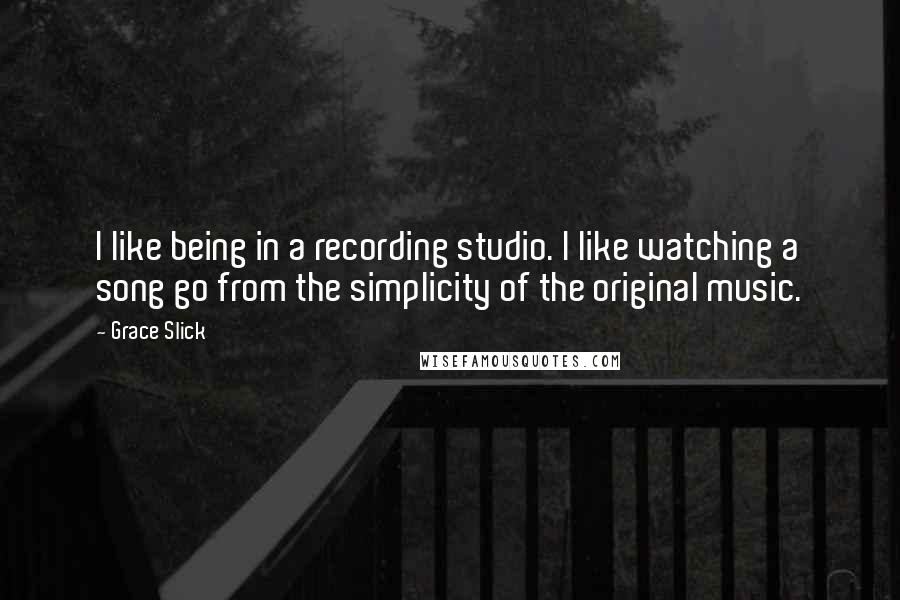 Grace Slick Quotes: I like being in a recording studio. I like watching a song go from the simplicity of the original music.