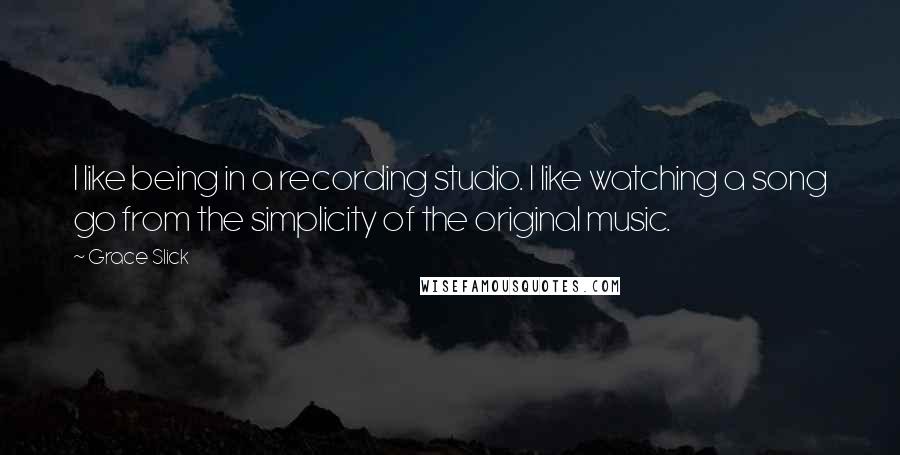 Grace Slick Quotes: I like being in a recording studio. I like watching a song go from the simplicity of the original music.