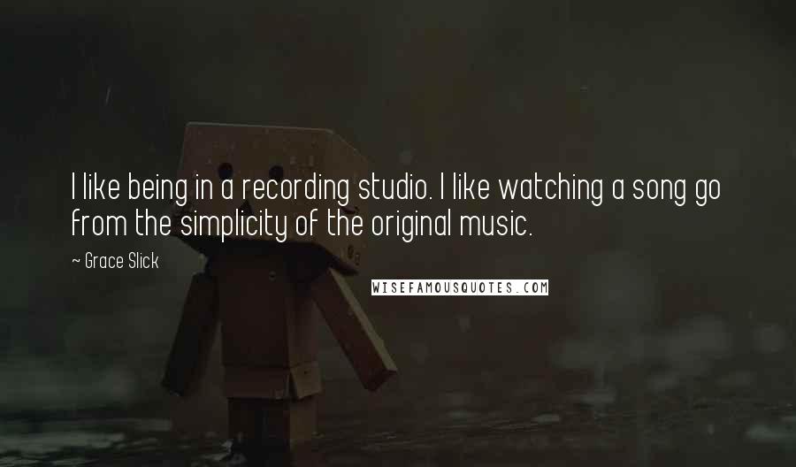 Grace Slick Quotes: I like being in a recording studio. I like watching a song go from the simplicity of the original music.
