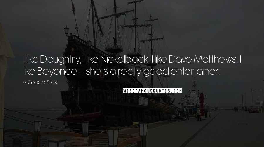 Grace Slick Quotes: I like Daughtry, I like Nickelback, I like Dave Matthews. I like Beyonce - she's a really good entertainer.