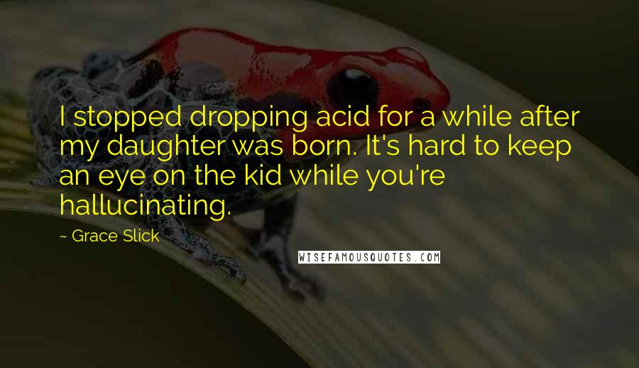 Grace Slick Quotes: I stopped dropping acid for a while after my daughter was born. It's hard to keep an eye on the kid while you're hallucinating.