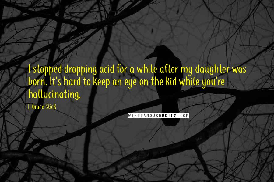 Grace Slick Quotes: I stopped dropping acid for a while after my daughter was born. It's hard to keep an eye on the kid while you're hallucinating.