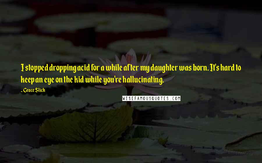 Grace Slick Quotes: I stopped dropping acid for a while after my daughter was born. It's hard to keep an eye on the kid while you're hallucinating.