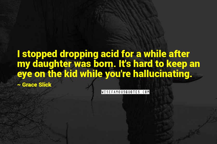 Grace Slick Quotes: I stopped dropping acid for a while after my daughter was born. It's hard to keep an eye on the kid while you're hallucinating.