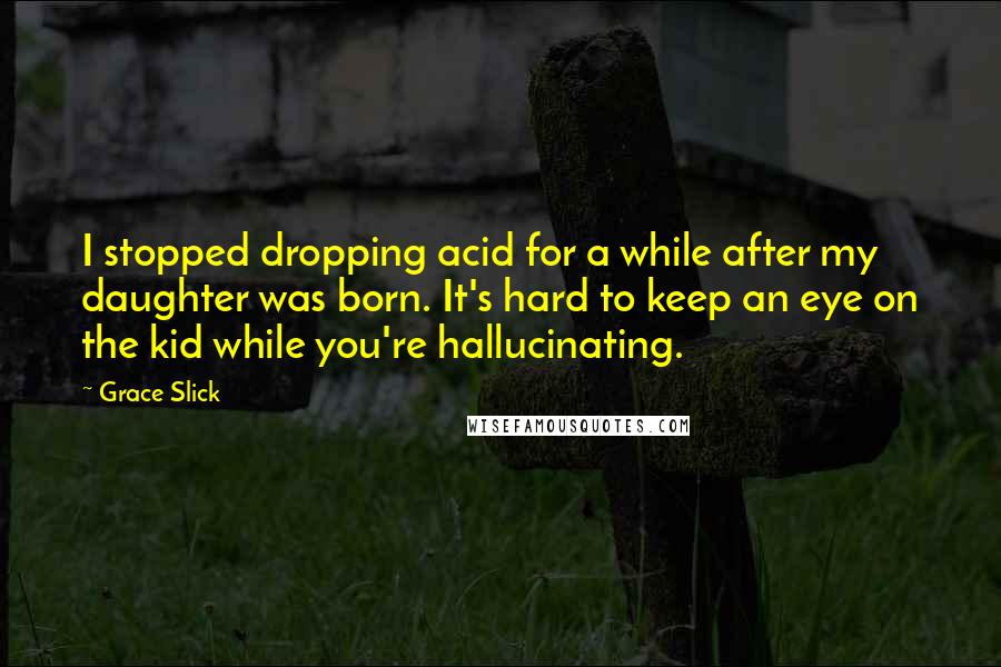 Grace Slick Quotes: I stopped dropping acid for a while after my daughter was born. It's hard to keep an eye on the kid while you're hallucinating.