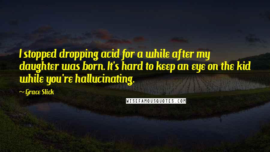 Grace Slick Quotes: I stopped dropping acid for a while after my daughter was born. It's hard to keep an eye on the kid while you're hallucinating.