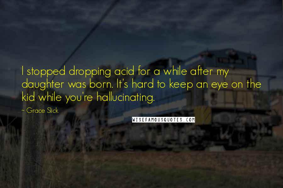 Grace Slick Quotes: I stopped dropping acid for a while after my daughter was born. It's hard to keep an eye on the kid while you're hallucinating.