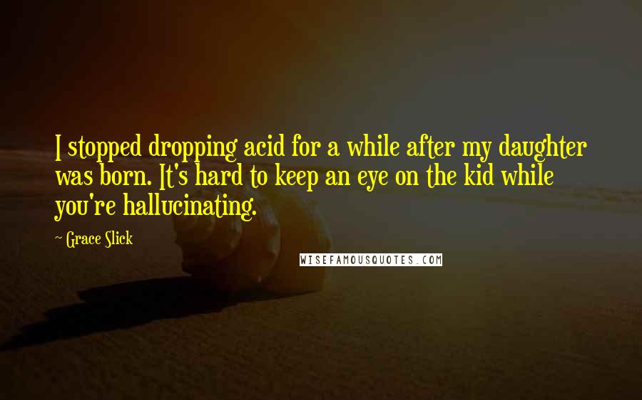 Grace Slick Quotes: I stopped dropping acid for a while after my daughter was born. It's hard to keep an eye on the kid while you're hallucinating.