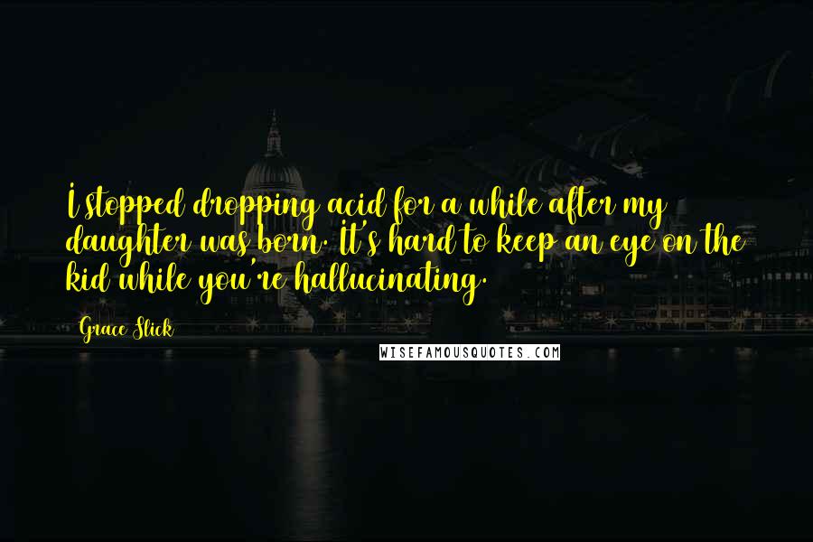 Grace Slick Quotes: I stopped dropping acid for a while after my daughter was born. It's hard to keep an eye on the kid while you're hallucinating.