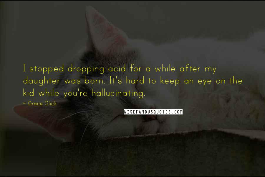 Grace Slick Quotes: I stopped dropping acid for a while after my daughter was born. It's hard to keep an eye on the kid while you're hallucinating.