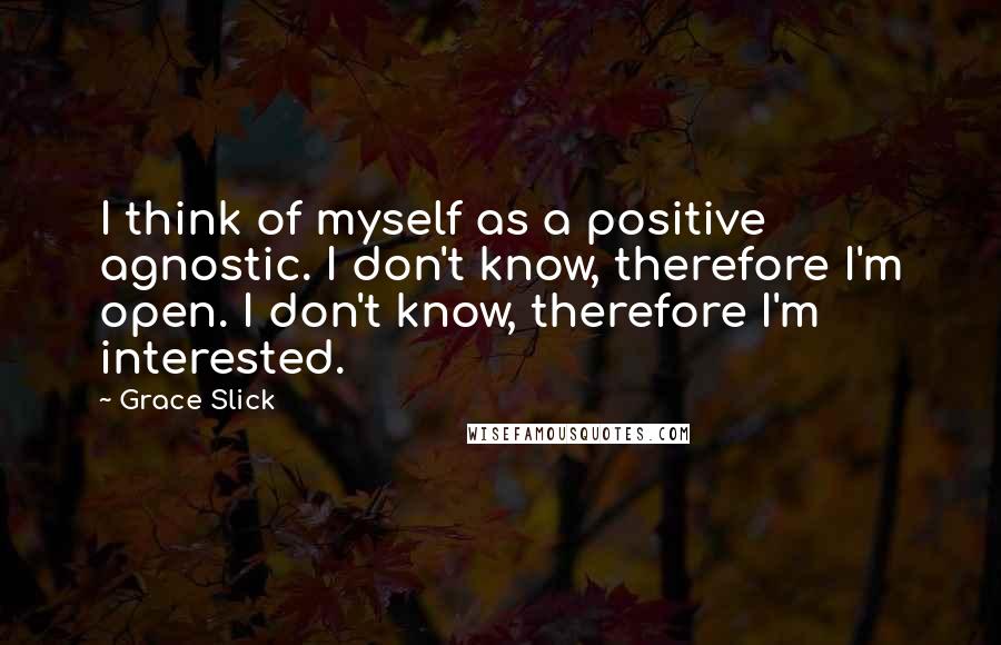 Grace Slick Quotes: I think of myself as a positive agnostic. I don't know, therefore I'm open. I don't know, therefore I'm interested.