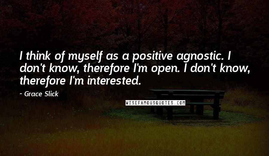 Grace Slick Quotes: I think of myself as a positive agnostic. I don't know, therefore I'm open. I don't know, therefore I'm interested.