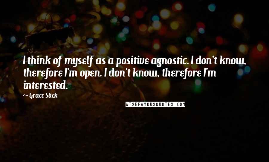 Grace Slick Quotes: I think of myself as a positive agnostic. I don't know, therefore I'm open. I don't know, therefore I'm interested.