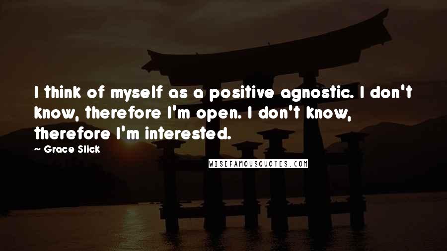 Grace Slick Quotes: I think of myself as a positive agnostic. I don't know, therefore I'm open. I don't know, therefore I'm interested.