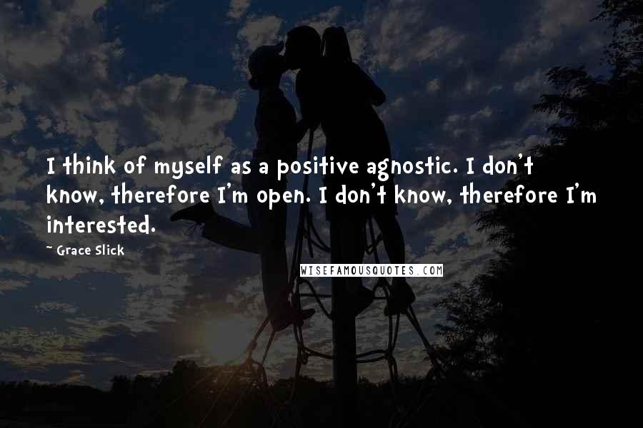 Grace Slick Quotes: I think of myself as a positive agnostic. I don't know, therefore I'm open. I don't know, therefore I'm interested.