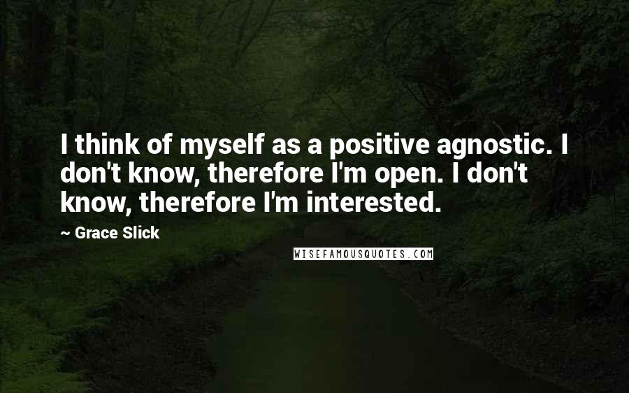 Grace Slick Quotes: I think of myself as a positive agnostic. I don't know, therefore I'm open. I don't know, therefore I'm interested.